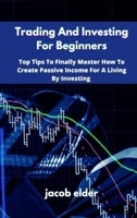 Trading And Investing For Beginners: Top Tips To Finally Master How To Create Passive Income For A Living By Investing 1801823103 Book Cover