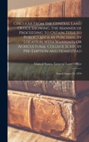 Circular From the General Land Office Showing, the Manner of Proceeding to Obtain Title to Public Lands by Purchase, by Location With Warrents Or ... and Homestead: Issued August 23, 1870 1018104038 Book Cover