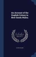 An Account of the English Colony in New South Wales: From Its First Settlement in January 1788, to August 1801: With Remarks On the Dispositions, ... to Which Are Added, Some Particulars of New 1016098588 Book Cover