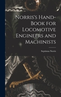 Norris's Hand-Book for Locomotive Engineers and Machinists: Comprising the Proportions and Calculations for Constructing Locomotives, Manner of Settin 1018220151 Book Cover