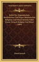 Kritik Des Dogmatischen, Idealistischen Und Hyper-Idealistischen Religions Und Moral-Systems Nebst Einem Versuch Religion Und Moral (1804) 1272826058 Book Cover