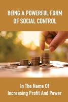 Being A Powerful Form Of Social Control: In The Name Of Increasing Profit And Power: Neoliberal Capitalism Explained B098JFQ33G Book Cover