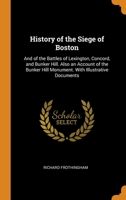 History of the Siege of Boston: And of the Battles of Lexington, Concord, and Bunker Hill. Also an Account of the Bunker Hill Monument. With Illustrative Documents 0344152359 Book Cover