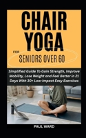CHAIR YOGA FOR SENIORS OVER 60: Simplified Guide To Gain Strength, Improve Mobility, Lose Weight and Feel Better in 21 Days With 30+ Low-Impact Easy Exercises B0F17JWVDG Book Cover