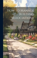 How to Manage Building Associations: A Director's Guide and Secretary's Assistant. With Forms for Keeping Books and Accounts. Together With Rules, ... Illustrating the Various Plans of Working 1019658886 Book Cover