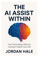 The AI Assist Within: Use Technology Without Letting It Hijack Your Life B0FR8DBVCZ Book Cover