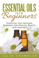 Essential Oils for Beginners: Essential Oils Natural Remedies for Health, Beauty, and Healing 1544131429 Book Cover