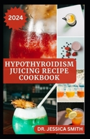 HYPOTHYROIDISM JUICING RECIPES COOKBOOK: Healthy Recipes to Prevent, Manage and Reverse the Disease B0CTXMHSB5 Book Cover