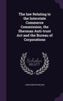The law Relating to the Interstate Commerce Commission, the Sherman Anti-trust Act and the Bureau of Corporations 1355186765 Book Cover