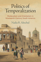 Politics of Temporalization: Medievalism and Orientalism in Nineteenth-Century South America 0812252276 Book Cover