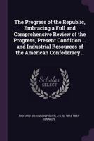 The Progress of the Republic, Embracing a Full and Comprehensive Review of the Progress, Present Condition ... and Industrial Resources of the American Confederacy .. 1377979164 Book Cover