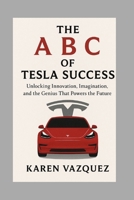 The A B C of Tesla Success: Unlocking Innovation, Imagination, and the Genius That Powers the Future B0FPCGPS58 Book Cover