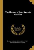 The Charges of Jean Baptiste Massillon, Bishop of Clermont, Addressed to His Clergy. Also, Two Essays: The One on the Art of Preaching, from the French of M. Reybaz, and the Other on the Composition o 0530782227 Book Cover