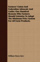 Farmers' union and federation advocate and guide; one hundred reasons why farmers should unionize to adopt the minimum price system for all farm ... overhead expenses, enforced by concerted no 1178631737 Book Cover