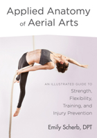 Applied Anatomy of Aerial Arts: An Illustrated Guide to Strength, Flexibility, Training, and Injury Prevention 1623172160 Book Cover