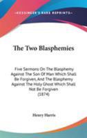 The Two Blasphemies: Five Sermons On The Blasphemy Against The Son Of Man Which Shall Be Forgiven, And The Blasphemy Against The Holy Ghost Which Shall Not Be Forgiven 1165144514 Book Cover