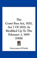 The Court Fees Act, 1870, Act 7 Of 1870: As Modified Up To The February 1, 1909 1167181530 Book Cover