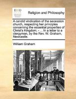 A candid vindication of the secession church, respecting her principles concerning the essential properties of Christ's Kingdom; - ... In a letter to a clergyman, by the Rev. W. Graham, Newcastle. 117115643X Book Cover