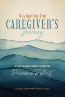 Navigating the Caregiver's Journey: A 52 Week Guided Journal to Help You Process and Reflect 1632966735 Book Cover