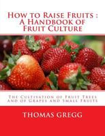 How to Raise Fruits : A Handbook of Fruit Culture: The Cultivation of Fruit Trees and of Grapes and Small Fruits 1985178915 Book Cover