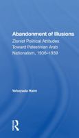 Abandonment of Illusions: Zionist Political Attitudes Toward Palestinian Arab Nationalism, 1936-1939 0367170205 Book Cover