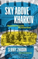 Sky Above Kharkiv: Dispatches from the Ukrainian Front (The Margellos World Republic of Letters) 0300270860 Book Cover