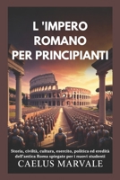 L 'IMPERO ROMANO PER PRINCIPIANTI: Storia, civiltà, cultura, esercito, politica ed eredità dell'antica Roma spiegate per i nuovi studenti B0FVFPX5DL Book Cover