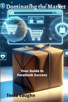Dominating the Market: Your Guide to Facebook Success B0FP98XJB4 Book Cover