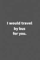 I would travel by bus for you.: Funny Blank Lined College Ruled Notebook Journal Size 6 x 9 166077988X Book Cover