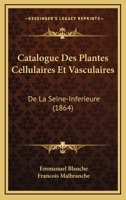 Catalogue Des Plantes Cellulaires Et Vasculaires: De La Seine-Inferieure (1864) 1247063593 Book Cover