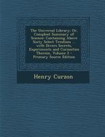 The Universal Library; Or, Compleat Summary of Science: Containing Above Sixty Select Treatises ... with Divers Secrets, Experiments and Curiosities Therein, Volume 2 128945017X Book Cover