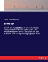 Lehrbuch: Darin ein kurzgefasster Unterricht aus verschiedenen Philosophischen und mathematischen Wissenschaften, der Historie und Geographie gegeben wird 3743687534 Book Cover
