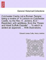 Colchester Castle not a Roman Temple: being a review of "A Lecture on Colchester Castle, by the Rev. H. Jenkins, B.D." Reprinted, with additions, from ... is added an appendix ... With illustrations. 1241350787 Book Cover