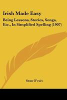 Irish Made Easy: Being Lessons, Stories, Songs, Etc., In Simplified Spelling 1166946266 Book Cover