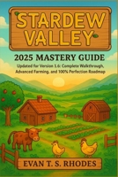 Stardew Valley 2025 Mastery Guide: Updated for Version 1.6: Complete Walkthrough, Advanced Farming, and 100% Perfection Roadmap B0FW5FW4V1 Book Cover