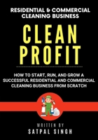 Clean Profit: How to Start, Run, and Grow a Successful Residential and Commercial Cleaning Business From Scratch 1960833294 Book Cover