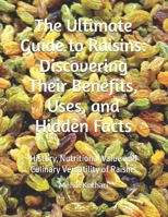 The Ultimate Guide to Raisins: Discovering Their Benefits, Uses, and Hidden Facts: History, Nutritional Value and Culinary Versatility of Raisins B0DR6PGD77 Book Cover