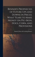 Benners Prophecies of Future Ups and Downs in Prices. What Years to Make Money on Pig-iron, Hogs, Corn, and Provisions 1015433669 Book Cover