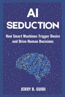 AI Seduction: How Smart Machines Trigger Desire and Drive Human Decisions B0FNRY84R2 Book Cover