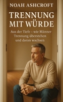 Trennung mit Würde: Aus der Tiefe – wie Männer Trennung überstehen und daran wachsen (German Edition) B0FG9621F2 Book Cover
