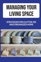 Managing Your Living Space: Strategies For Clutter-Fee And Organized Home: How To Get Rid Of Too Much Stuff B09CH25CHC Book Cover