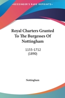 Royal Charters Granted To The Burgesses Of Nottingham: 1155-1712 1166961001 Book Cover