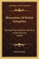 Illustrations Of British Antiquities: Derived From Objects Found In South America 1120629691 Book Cover