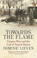 Towards the Flame: Empire, War and the End of Tsarist Russia 0143109553 Book Cover