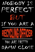 Nobody is perfect but if you'are a RECYCLING OFFICER you're pretty damn close: This Journal is the new gift for RECYCLING OFFICER it WILL Help you to organize your life and to work on your goals for g 1661338313 Book Cover