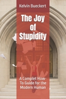 The Joy of Stupidity: A Complet How-To Guide for the Modern Human B0BF2ZR43Q Book Cover
