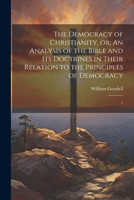 The Democracy of Christianity, or; An Analysis of the Bible and its Doctrines in Their Relation to the Principles of Democracy: 1 1021518883 Book Cover