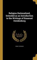 Religion Rationalized, Intended as an Introduction to the Writings of Emanuel Swedenborg 1373224002 Book Cover