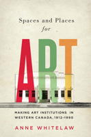 Spaces and Places for Art: Making Art Institutions in Western Canada, 1912-1990 0773550321 Book Cover