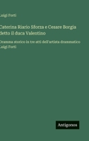 Caterina Riario Sforza e Cesare Borgia detto il duca Valentino: Dramma storico in tre atti dell'artista drammatico Luigi Forti (Italian Edition) 3563234981 Book Cover